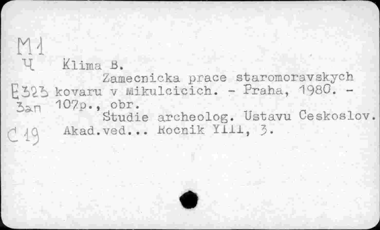 ﻿Ч klinia В.
Zamecnicka prace staromoravskych kovaru. V Mikulcicich. - Praha, 1980. -W-i °br.
Studie archeolog. Ustavu Ceskoslov. -* ЯAkad.ved... Kocnik YJL11, J.